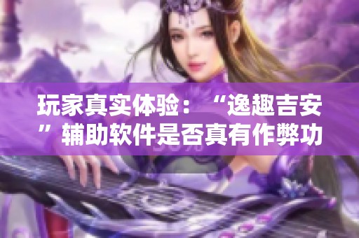 玩家真实体验：“逸趣吉安”辅助软件是否真有作弊功能？