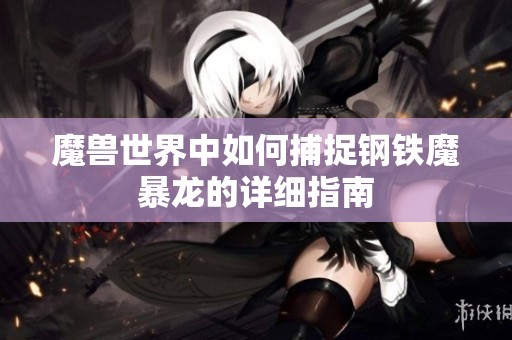 魔兽世界中如何捕捉钢铁魔暴龙的详细指南