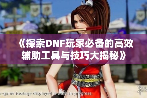 《探索DNF玩家必备的高效辅助工具与技巧大揭秘》