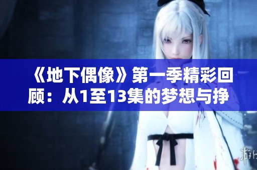 《地下偶像》第一季精彩回顾：从1至13集的梦想与挣扎旅程