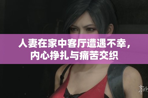 人妻在家中客厅遭遇不幸，内心挣扎与痛苦交织
