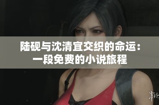 陆砚与沈清宜交织的命运：一段免费的小说旅程