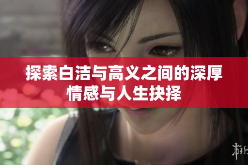 探索白洁与高义之间的深厚情感与人生抉择