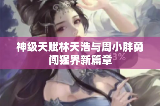 神级天赋林天浩与周小胖勇闯猩界新篇章