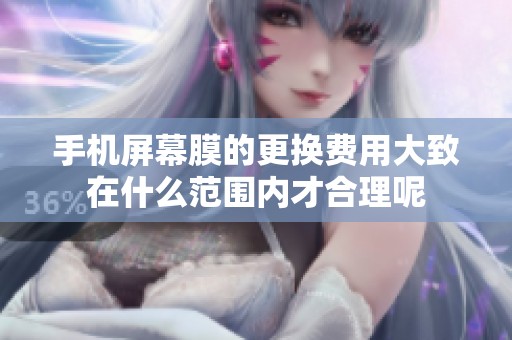 手机屏幕膜的更换费用大致在什么范围内才合理呢