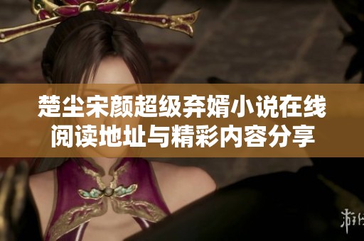 楚尘宋颜超级弃婿小说在线阅读地址与精彩内容分享
