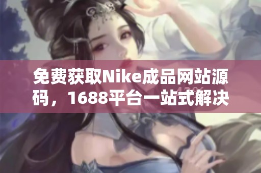 免费获取Nike成品网站源码，1688平台一站式解决方案
