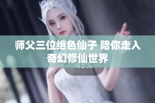 师父三位绝色仙子 陪你走入奇幻修仙世界