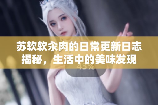 苏软软汆肉的日常更新日志揭秘，生活中的美味发现