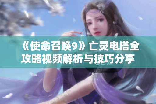 《使命召唤9》亡灵电塔全攻略视频解析与技巧分享