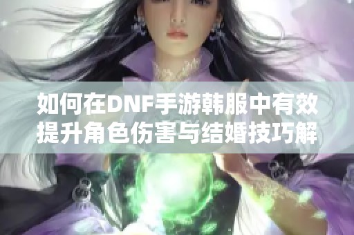 如何在DNF手游韩服中有效提升角色伤害与结婚技巧解析