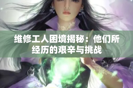 维修工人困境揭秘：他们所经历的艰辛与挑战