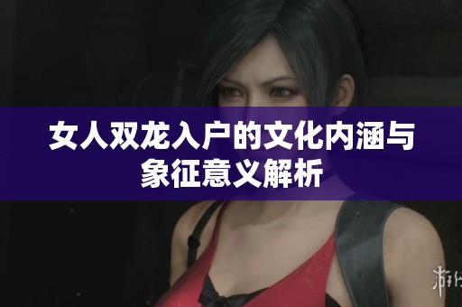 女人双龙入户的文化内涵与象征意义解析
