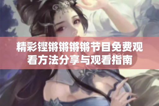 精彩铿锵锵锵锵节目免费观看方法分享与观看指南