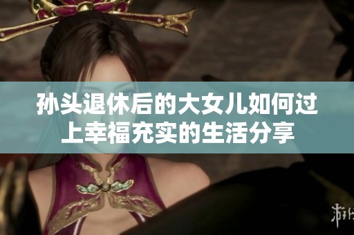 孙头退休后的大女儿如何过上幸福充实的生活分享