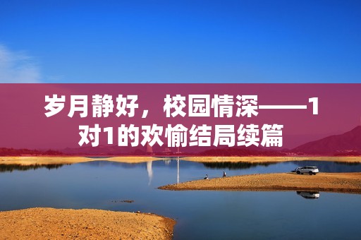 岁月静好，校园情深——1对1的欢愉结局续篇