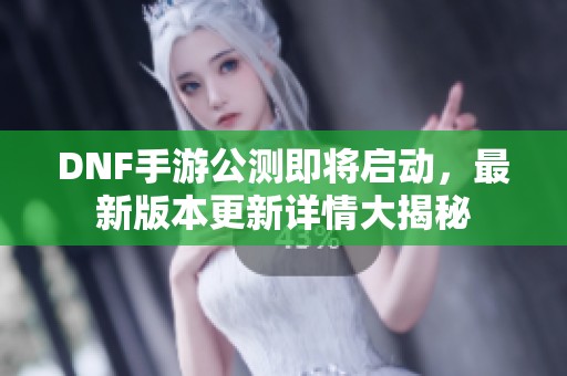 DNF手游公测即将启动，最新版本更新详情大揭秘