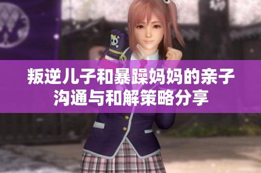 叛逆儿子和暴躁妈妈的亲子沟通与和解策略分享
