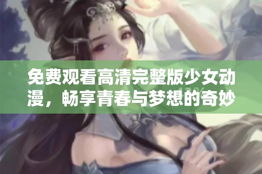 免费观看高清完整版少女动漫，畅享青春与梦想的奇妙旅程