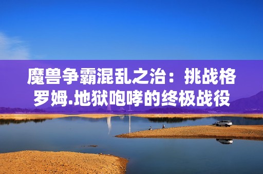 魔兽争霸混乱之治：挑战格罗姆.地狱咆哮的终极战役攻略