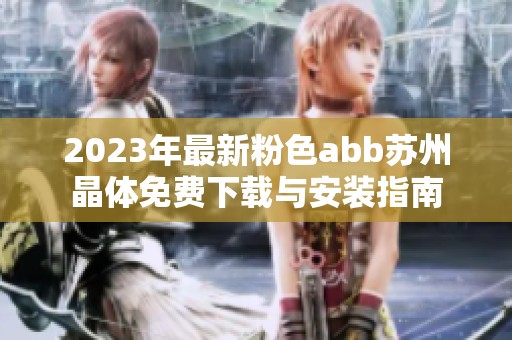 2023年最新粉色abb苏州晶体免费下载与安装指南