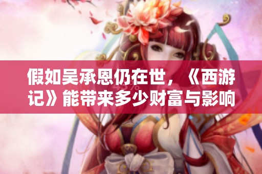 假如吴承恩仍在世，《西游记》能带来多少财富与影响力