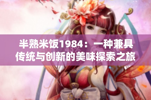 半熟米饭1984：一种兼具传统与创新的美味探索之旅