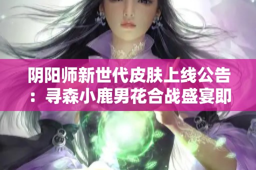 阴阳师新世代皮肤上线公告：寻森小鹿男花合战盛宴即将开始