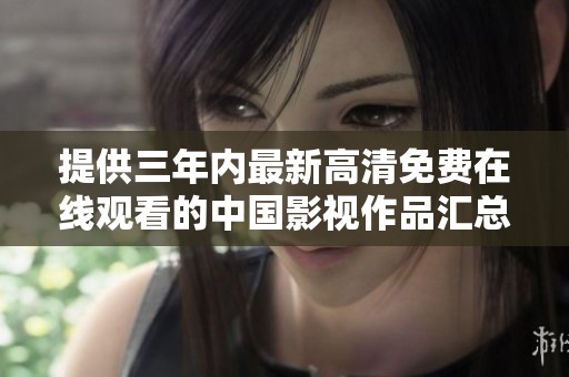 提供三年内最新高清免费在线观看的中国影视作品汇总