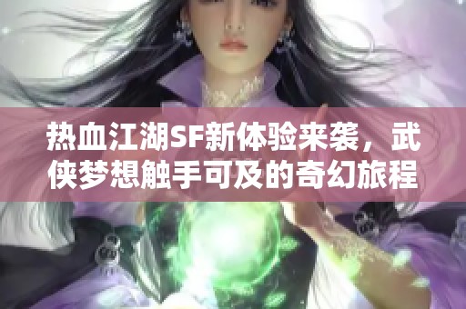 热血江湖SF新体验来袭，武侠梦想触手可及的奇幻旅程