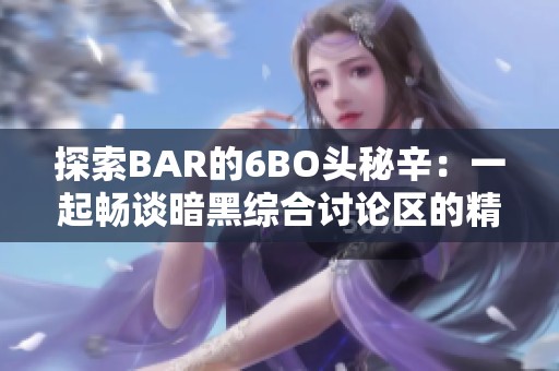 探索BAR的6BO头秘辛：一起畅谈暗黑综合讨论区的精彩内容