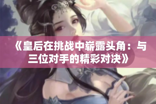 《皇后在挑战中崭露头角：与三位对手的精彩对决》