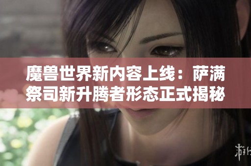 魔兽世界新内容上线：萨满祭司新升腾者形态正式揭秘