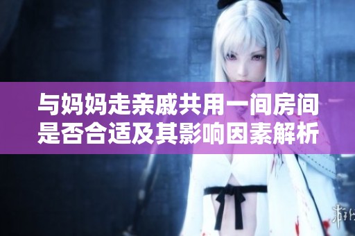 与妈妈走亲戚共用一间房间是否合适及其影响因素解析