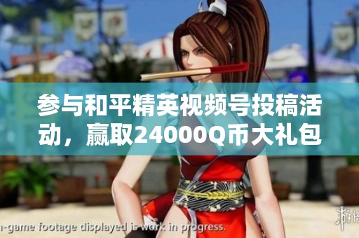参与和平精英视频号投稿活动，赢取24000Q币大礼包！