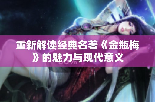重新解读经典名著《金瓶梅》的魅力与现代意义