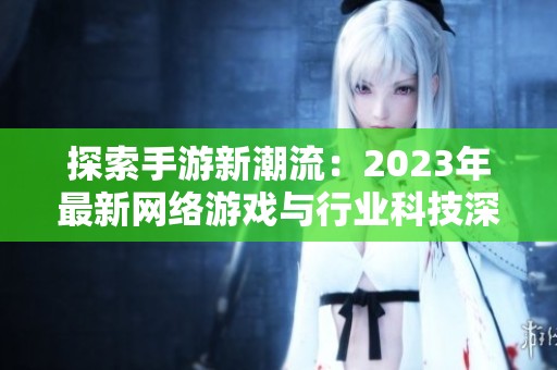 探索手游新潮流：2023年最新网络游戏与行业科技深度解析