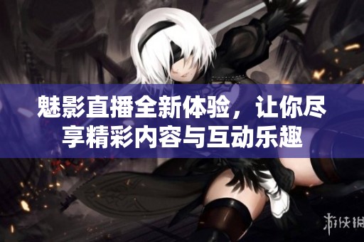 魅影直播全新体验，让你尽享精彩内容与互动乐趣