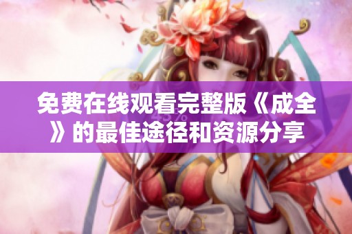 免费在线观看完整版《成全》的最佳途径和资源分享
