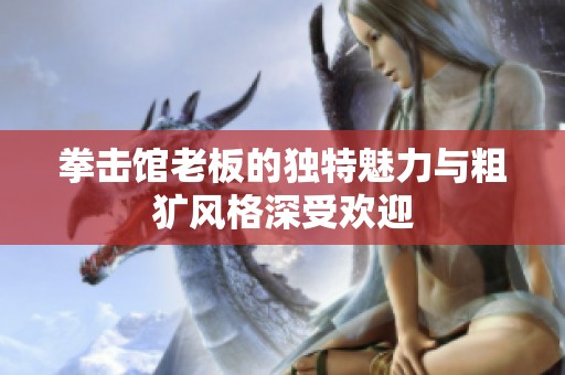 拳击馆老板的独特魅力与粗犷风格深受欢迎