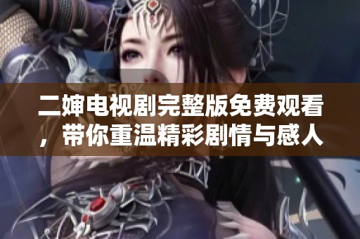 二婶电视剧完整版免费观看，带你重温精彩剧情与感人瞬间
