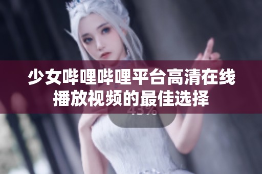 少女哔哩哔哩平台高清在线播放视频的最佳选择
