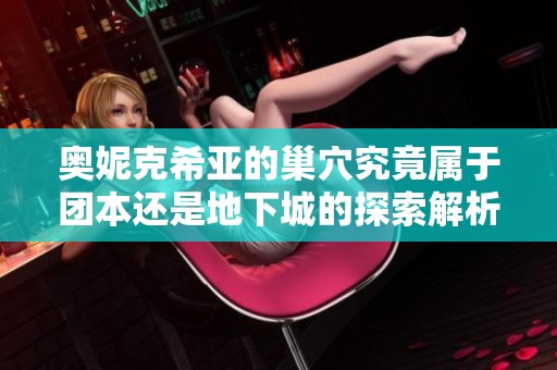 奥妮克希亚的巢穴究竟属于团本还是地下城的探索解析