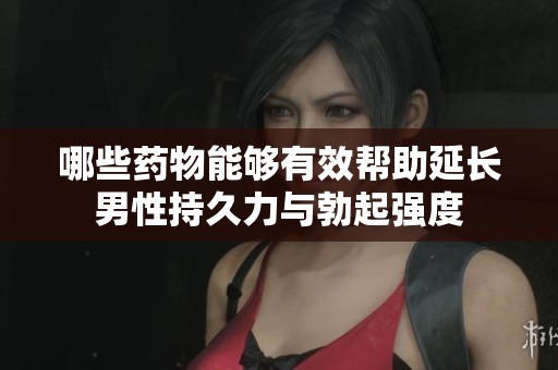 哪些药物能够有效帮助延长男性持久力与勃起强度