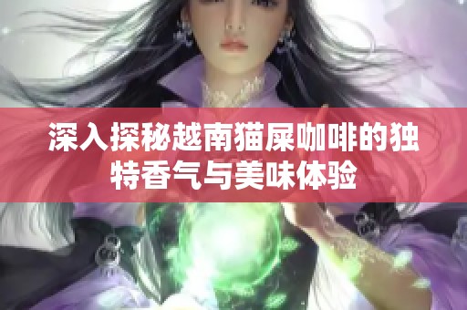 深入探秘越南猫屎咖啡的独特香气与美味体验
