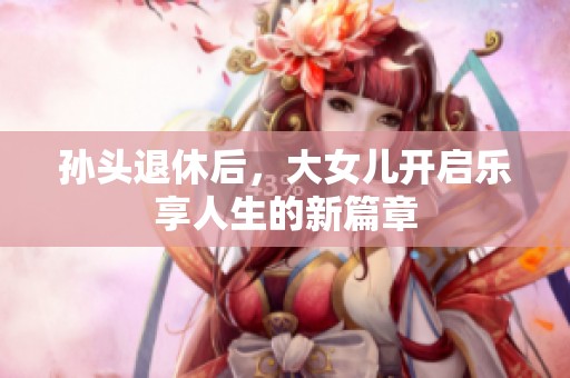孙头退休后，大女儿开启乐享人生的新篇章