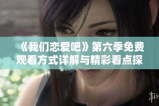 《我们恋爱吧》第六季免费观看方式详解与精彩看点探秘