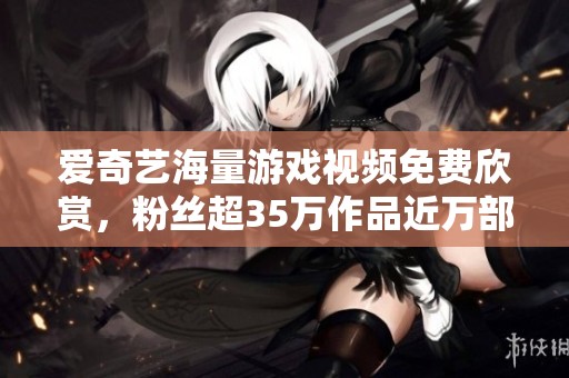 爱奇艺海量游戏视频免费欣赏，粉丝超35万作品近万部