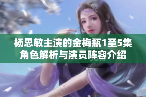 杨思敏主演的金梅瓶1至5集角色解析与演员阵容介绍