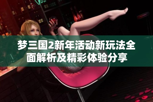 梦三国2新年活动新玩法全面解析及精彩体验分享